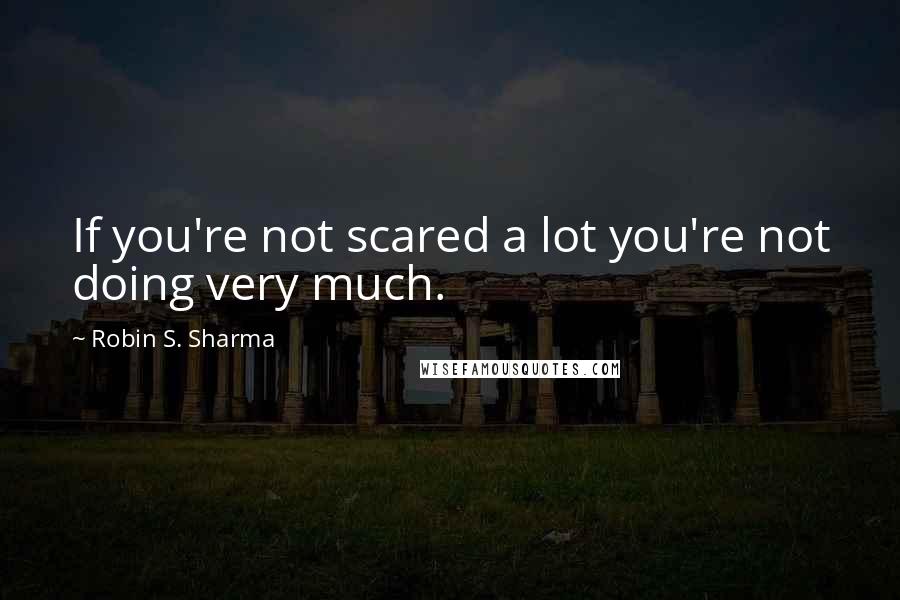 Robin S. Sharma Quotes: If you're not scared a lot you're not doing very much.