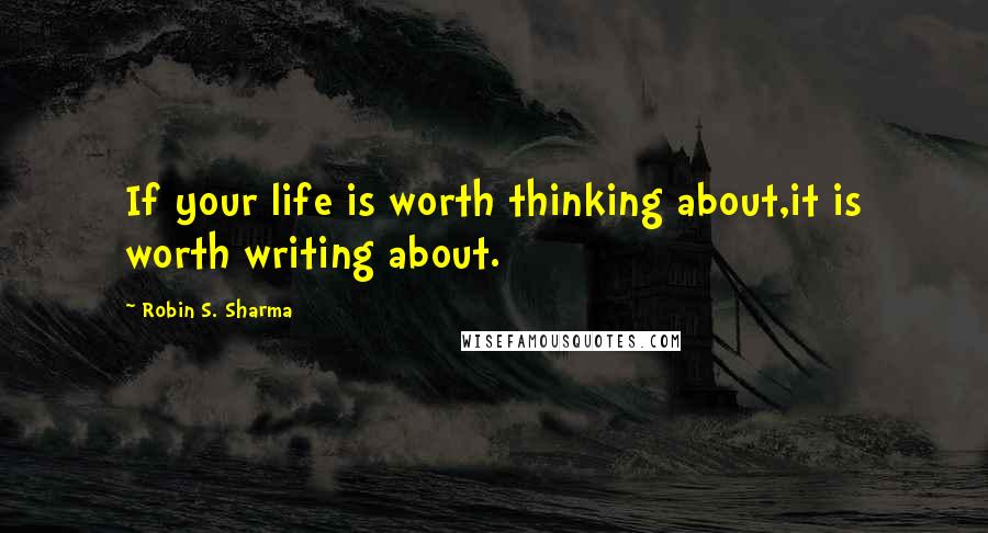 Robin S. Sharma Quotes: If your life is worth thinking about,it is worth writing about.