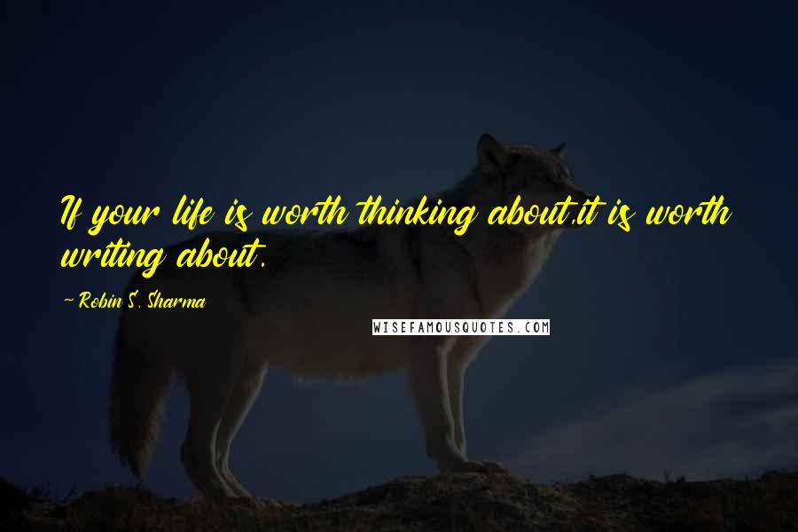 Robin S. Sharma Quotes: If your life is worth thinking about,it is worth writing about.
