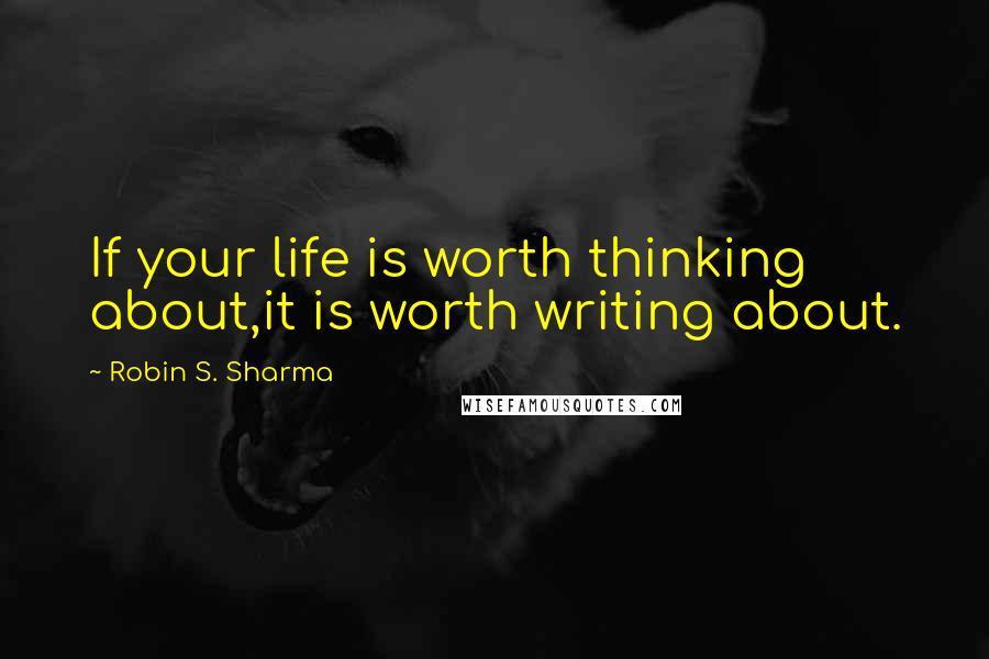 Robin S. Sharma Quotes: If your life is worth thinking about,it is worth writing about.