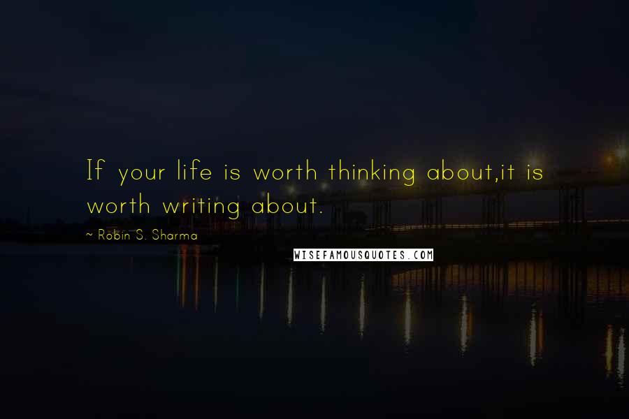 Robin S. Sharma Quotes: If your life is worth thinking about,it is worth writing about.