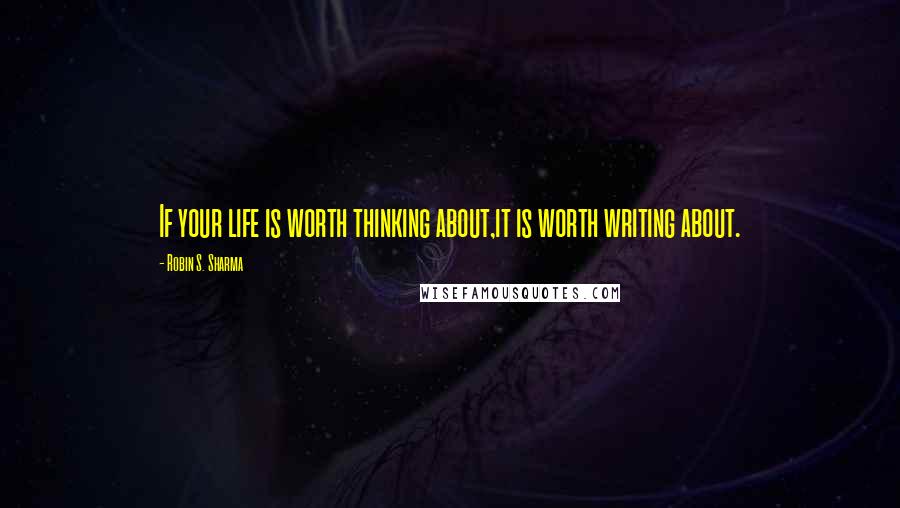 Robin S. Sharma Quotes: If your life is worth thinking about,it is worth writing about.