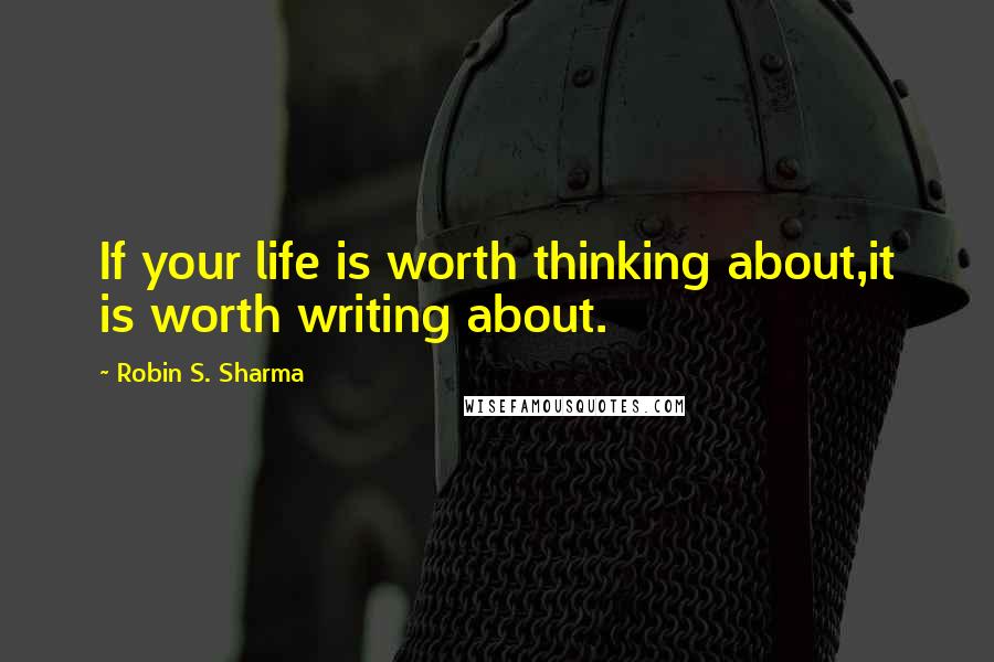 Robin S. Sharma Quotes: If your life is worth thinking about,it is worth writing about.