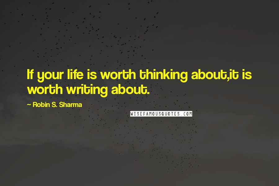 Robin S. Sharma Quotes: If your life is worth thinking about,it is worth writing about.