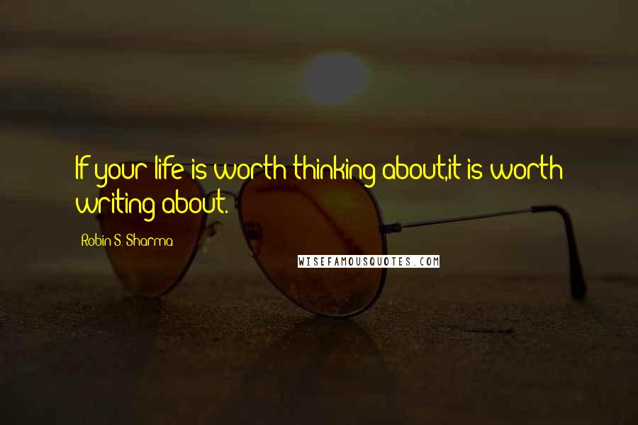 Robin S. Sharma Quotes: If your life is worth thinking about,it is worth writing about.