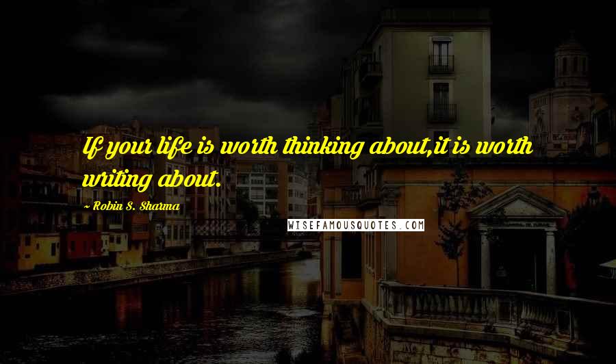 Robin S. Sharma Quotes: If your life is worth thinking about,it is worth writing about.