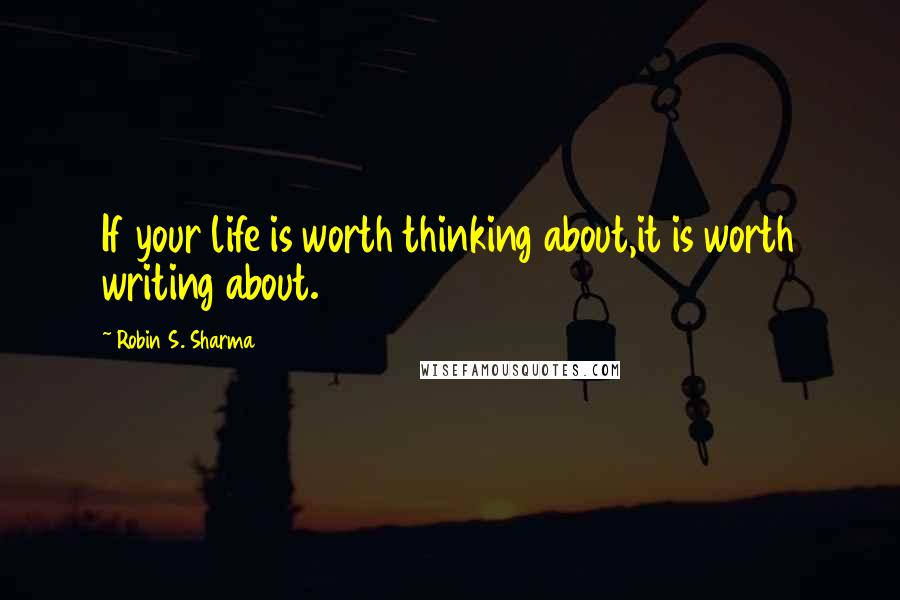 Robin S. Sharma Quotes: If your life is worth thinking about,it is worth writing about.