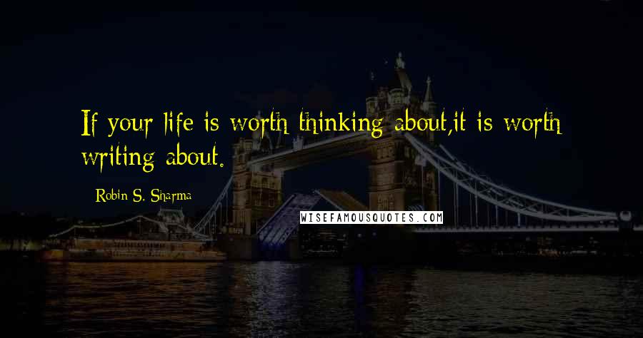 Robin S. Sharma Quotes: If your life is worth thinking about,it is worth writing about.