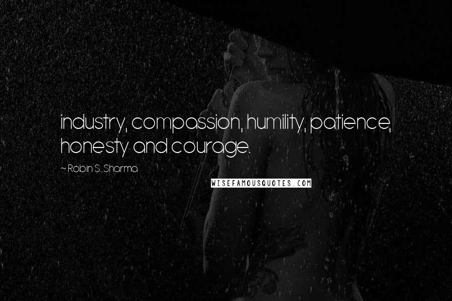 Robin S. Sharma Quotes: industry, compassion, humility, patience, honesty and courage.