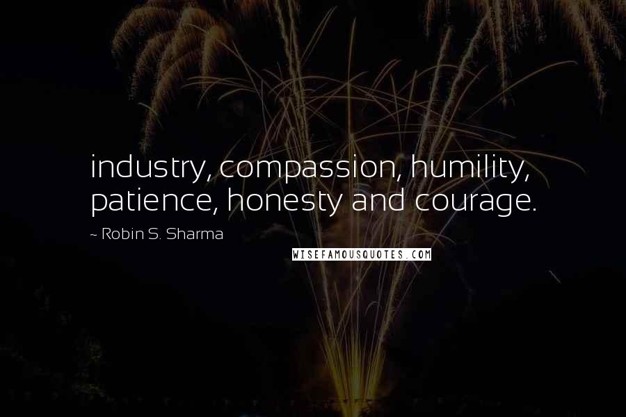 Robin S. Sharma Quotes: industry, compassion, humility, patience, honesty and courage.