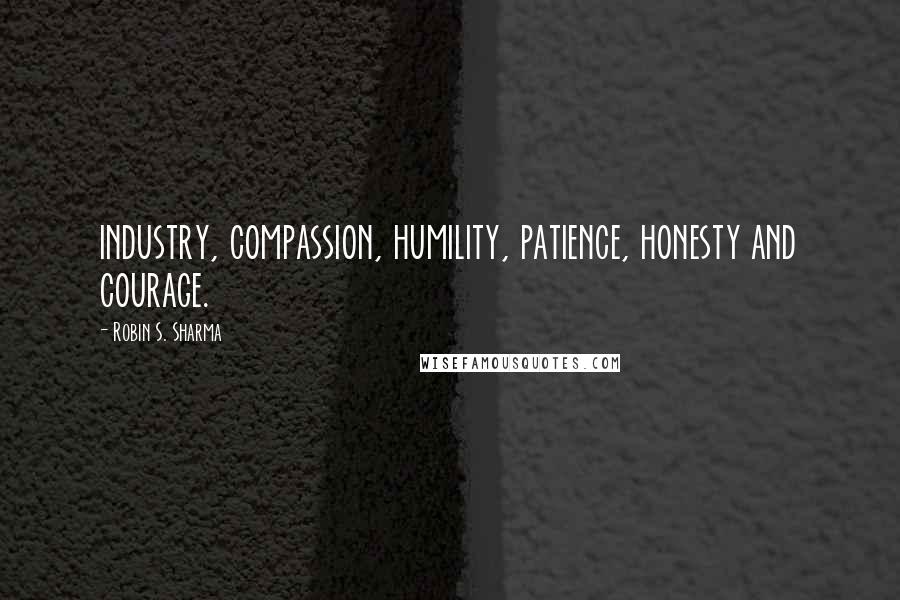 Robin S. Sharma Quotes: industry, compassion, humility, patience, honesty and courage.