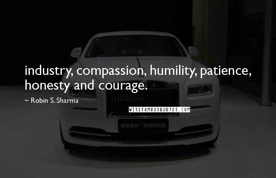 Robin S. Sharma Quotes: industry, compassion, humility, patience, honesty and courage.