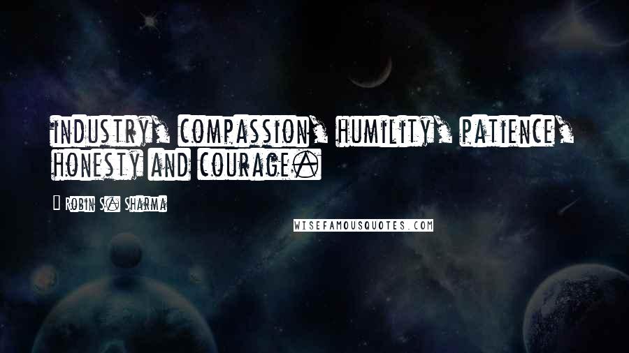 Robin S. Sharma Quotes: industry, compassion, humility, patience, honesty and courage.