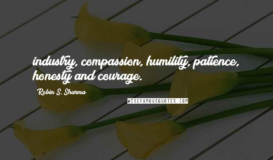 Robin S. Sharma Quotes: industry, compassion, humility, patience, honesty and courage.