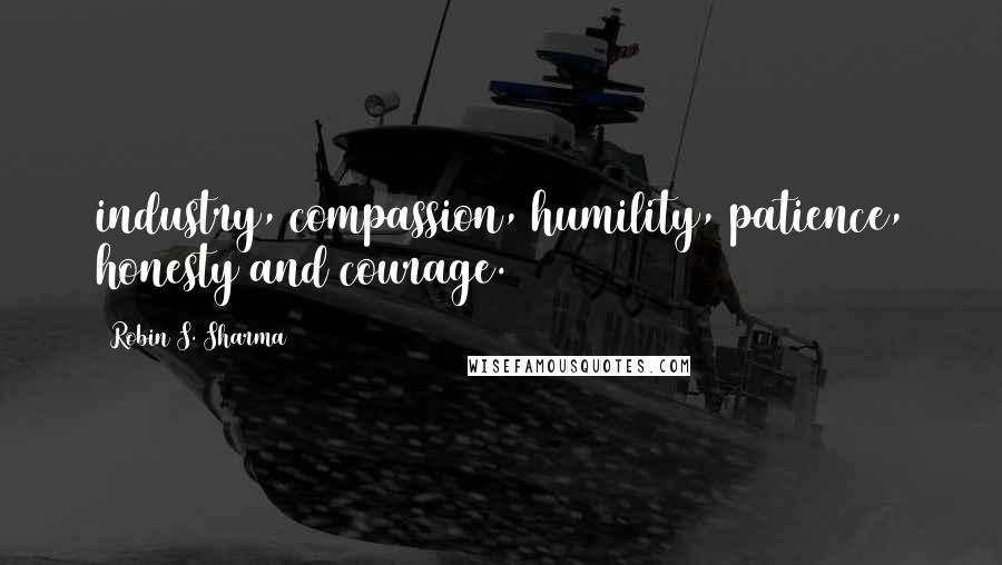 Robin S. Sharma Quotes: industry, compassion, humility, patience, honesty and courage.