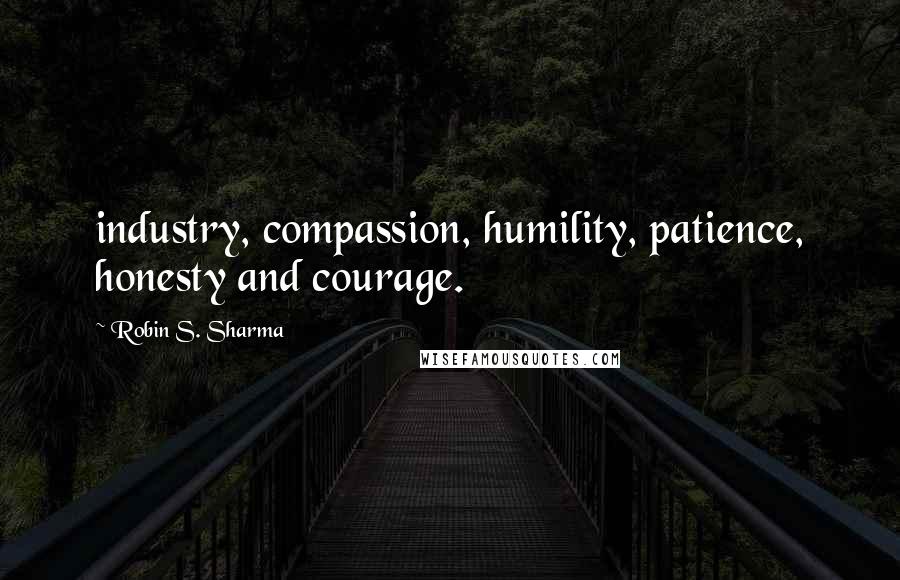 Robin S. Sharma Quotes: industry, compassion, humility, patience, honesty and courage.