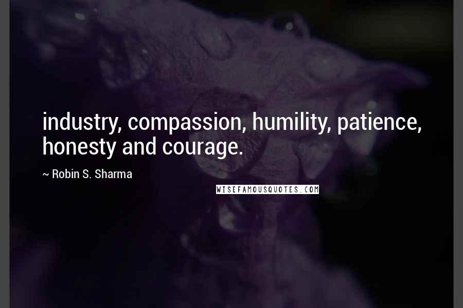 Robin S. Sharma Quotes: industry, compassion, humility, patience, honesty and courage.
