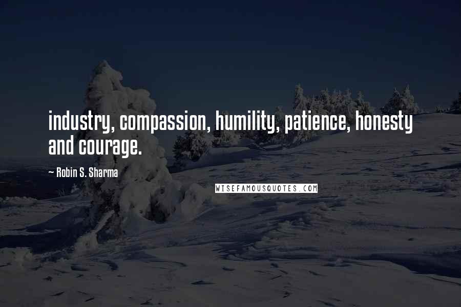 Robin S. Sharma Quotes: industry, compassion, humility, patience, honesty and courage.