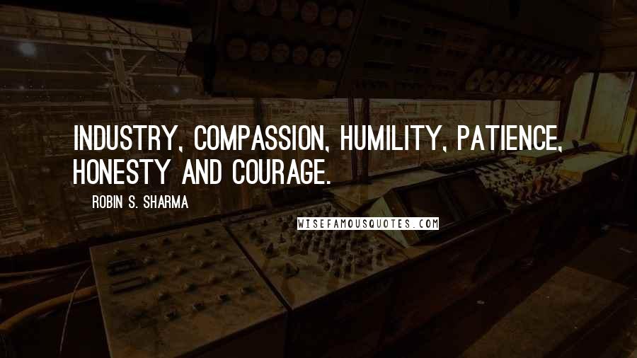 Robin S. Sharma Quotes: industry, compassion, humility, patience, honesty and courage.