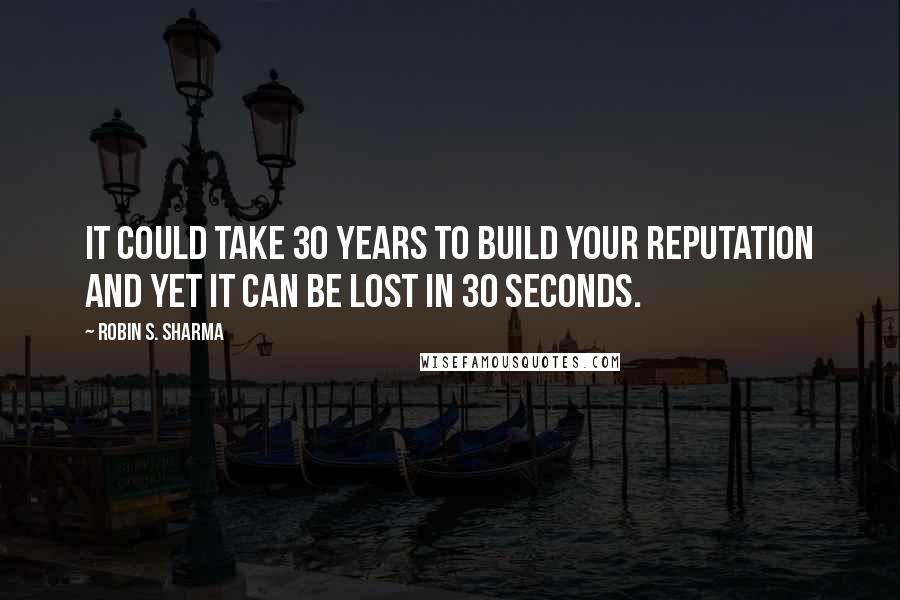 Robin S. Sharma Quotes: it could take 30 years to build your reputation and yet it can be lost in 30 seconds.