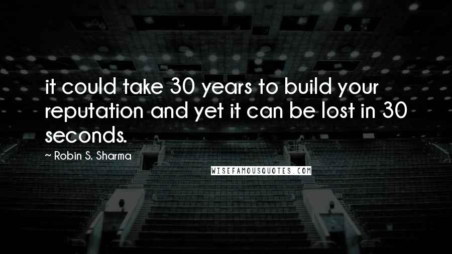 Robin S. Sharma Quotes: it could take 30 years to build your reputation and yet it can be lost in 30 seconds.
