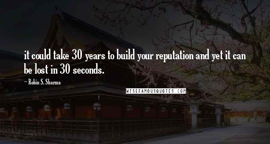 Robin S. Sharma Quotes: it could take 30 years to build your reputation and yet it can be lost in 30 seconds.