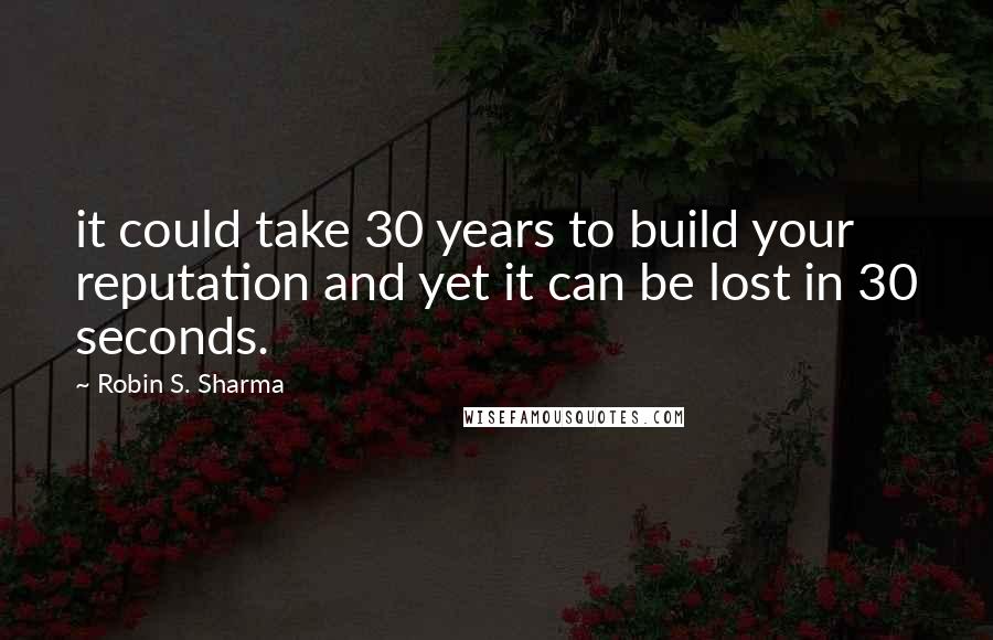 Robin S. Sharma Quotes: it could take 30 years to build your reputation and yet it can be lost in 30 seconds.