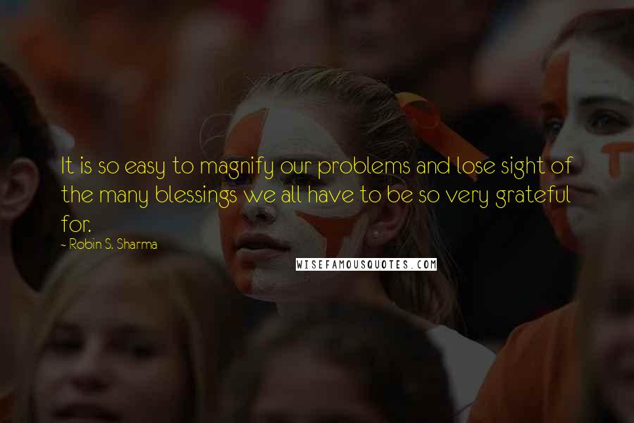 Robin S. Sharma Quotes: It is so easy to magnify our problems and lose sight of the many blessings we all have to be so very grateful for.