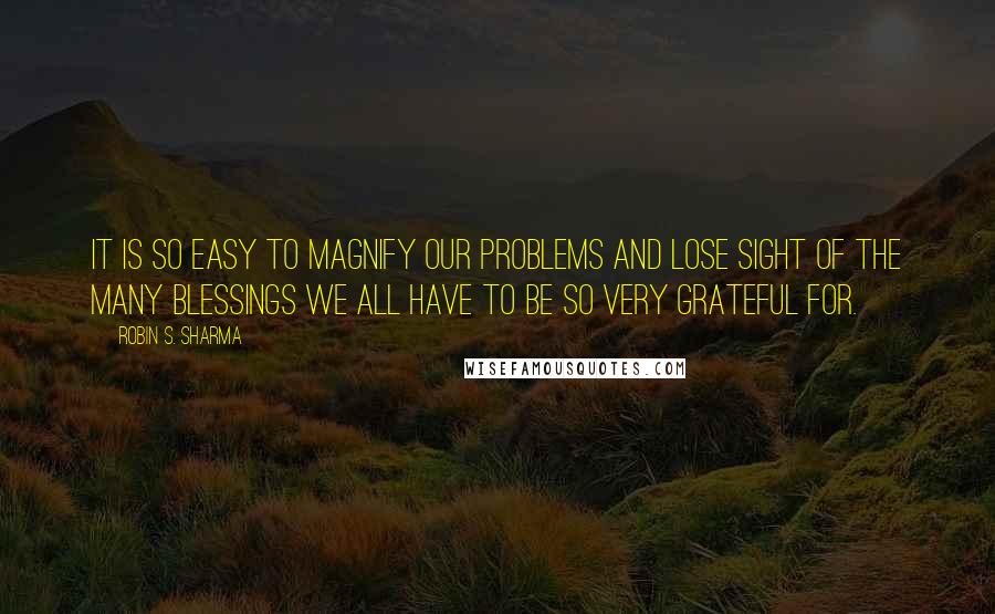 Robin S. Sharma Quotes: It is so easy to magnify our problems and lose sight of the many blessings we all have to be so very grateful for.