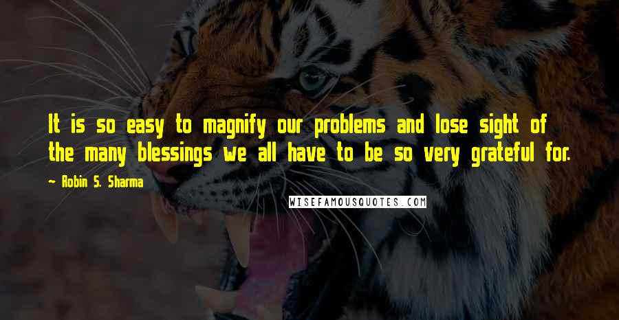 Robin S. Sharma Quotes: It is so easy to magnify our problems and lose sight of the many blessings we all have to be so very grateful for.