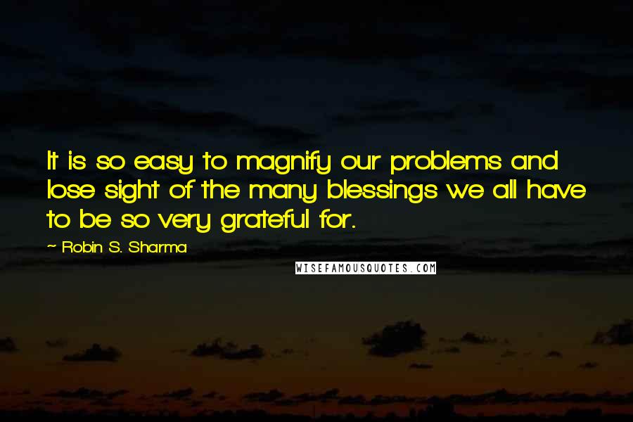 Robin S. Sharma Quotes: It is so easy to magnify our problems and lose sight of the many blessings we all have to be so very grateful for.