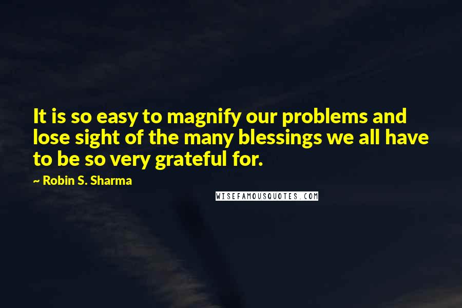 Robin S. Sharma Quotes: It is so easy to magnify our problems and lose sight of the many blessings we all have to be so very grateful for.