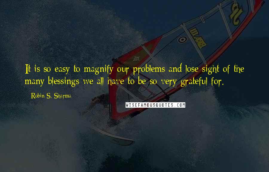 Robin S. Sharma Quotes: It is so easy to magnify our problems and lose sight of the many blessings we all have to be so very grateful for.