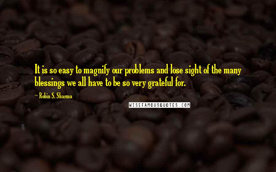 Robin S. Sharma Quotes: It is so easy to magnify our problems and lose sight of the many blessings we all have to be so very grateful for.