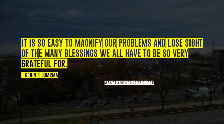Robin S. Sharma Quotes: It is so easy to magnify our problems and lose sight of the many blessings we all have to be so very grateful for.