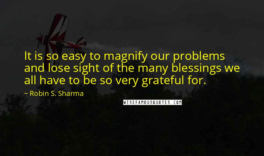 Robin S. Sharma Quotes: It is so easy to magnify our problems and lose sight of the many blessings we all have to be so very grateful for.