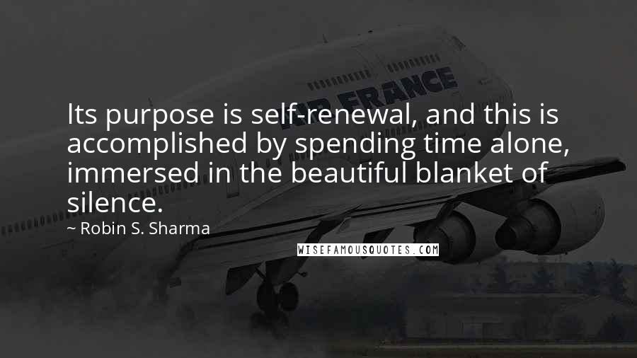 Robin S. Sharma Quotes: Its purpose is self-renewal, and this is accomplished by spending time alone, immersed in the beautiful blanket of silence.