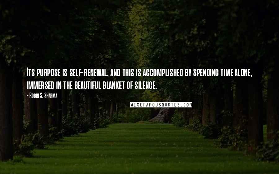 Robin S. Sharma Quotes: Its purpose is self-renewal, and this is accomplished by spending time alone, immersed in the beautiful blanket of silence.