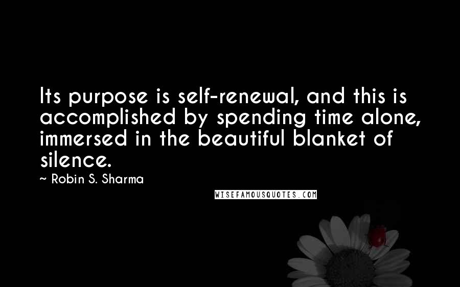 Robin S. Sharma Quotes: Its purpose is self-renewal, and this is accomplished by spending time alone, immersed in the beautiful blanket of silence.