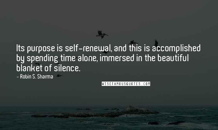 Robin S. Sharma Quotes: Its purpose is self-renewal, and this is accomplished by spending time alone, immersed in the beautiful blanket of silence.