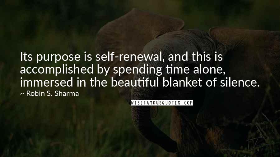 Robin S. Sharma Quotes: Its purpose is self-renewal, and this is accomplished by spending time alone, immersed in the beautiful blanket of silence.