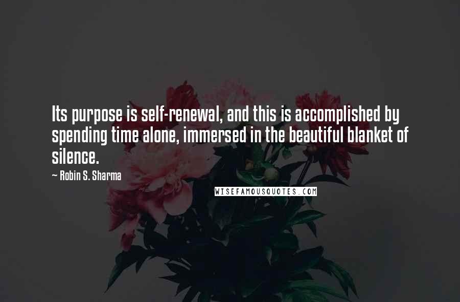 Robin S. Sharma Quotes: Its purpose is self-renewal, and this is accomplished by spending time alone, immersed in the beautiful blanket of silence.