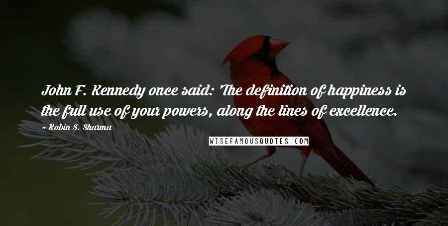 Robin S. Sharma Quotes: John F. Kennedy once said: 'The definition of happiness is the full use of your powers, along the lines of excellence.
