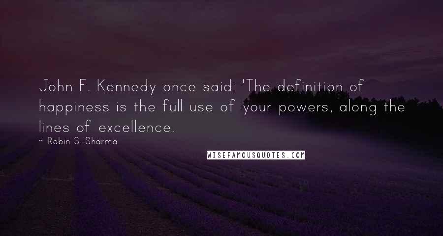 Robin S. Sharma Quotes: John F. Kennedy once said: 'The definition of happiness is the full use of your powers, along the lines of excellence.