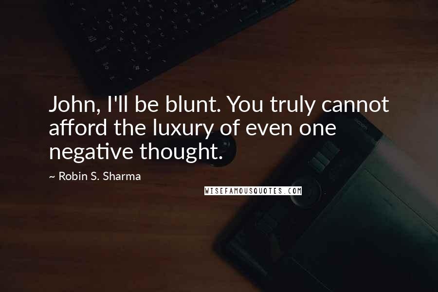 Robin S. Sharma Quotes: John, I'll be blunt. You truly cannot afford the luxury of even one negative thought.