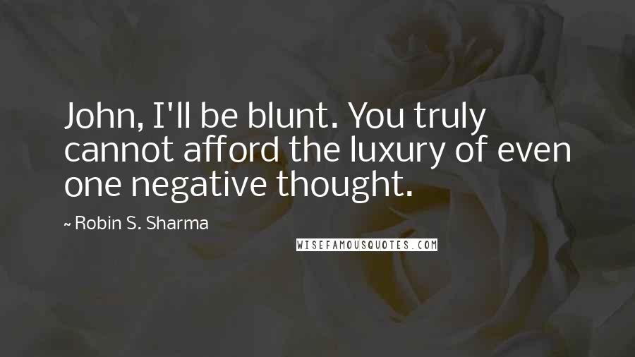 Robin S. Sharma Quotes: John, I'll be blunt. You truly cannot afford the luxury of even one negative thought.