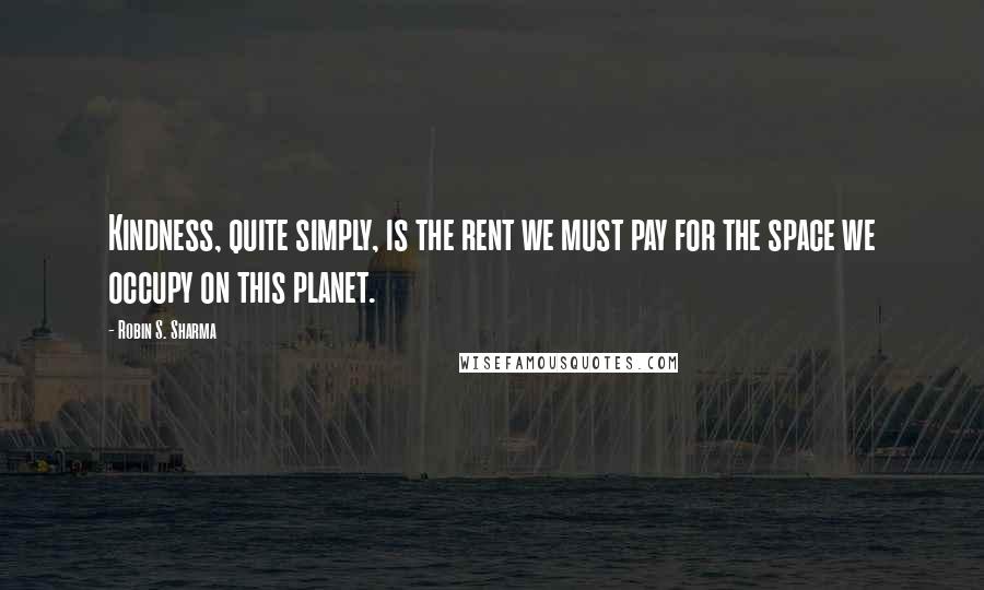 Robin S. Sharma Quotes: Kindness, quite simply, is the rent we must pay for the space we occupy on this planet.