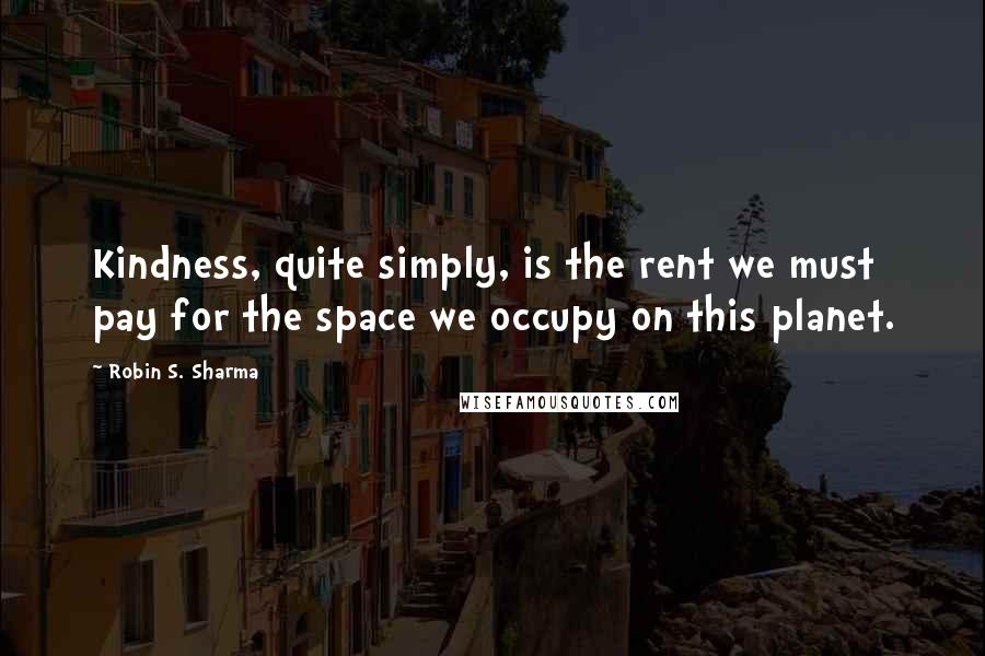 Robin S. Sharma Quotes: Kindness, quite simply, is the rent we must pay for the space we occupy on this planet.