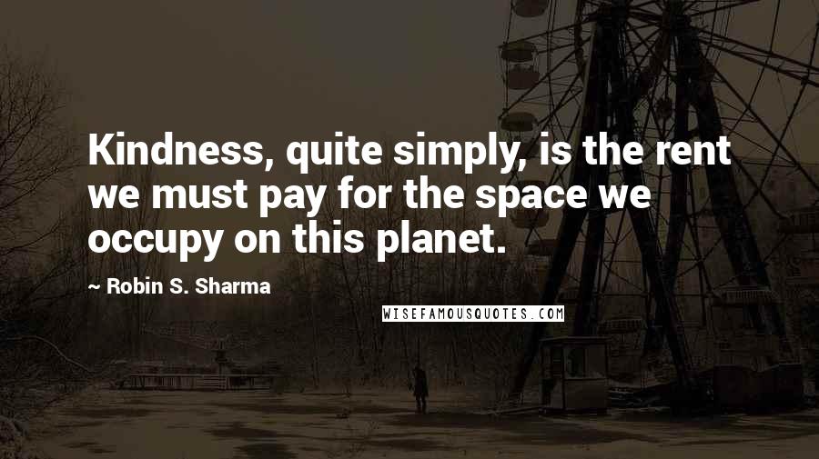 Robin S. Sharma Quotes: Kindness, quite simply, is the rent we must pay for the space we occupy on this planet.