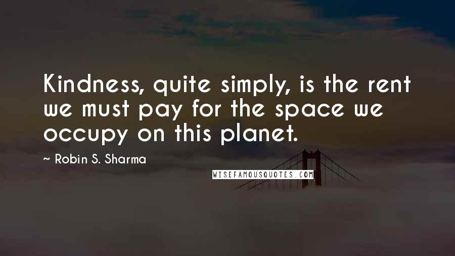 Robin S. Sharma Quotes: Kindness, quite simply, is the rent we must pay for the space we occupy on this planet.